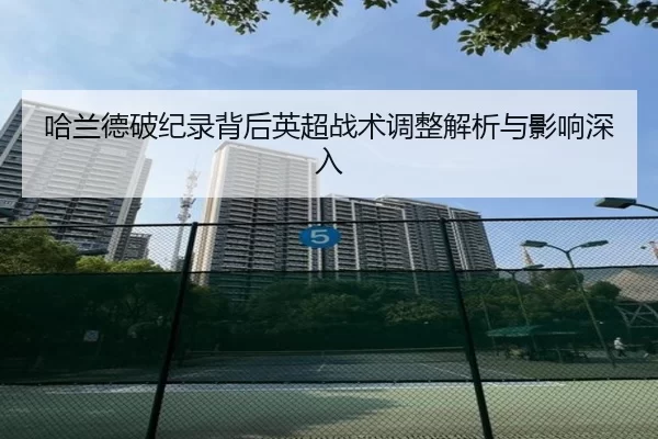 哈兰德破纪录背后英超战术调整解析与影响深入