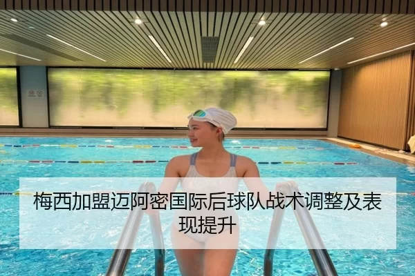 梅西加盟迈阿密国际后球队战术调整及表现提升