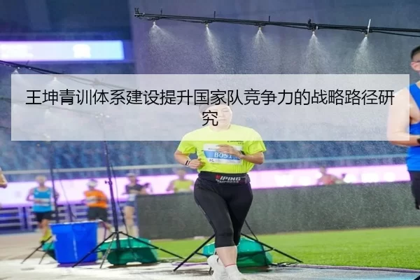 王坤青训体系建设提升国家队竞争力的战略路径研究