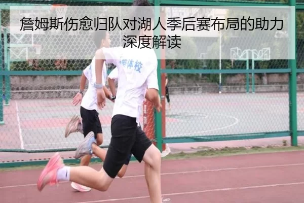 詹姆斯伤愈归队对湖人季后赛布局的助力深度解读